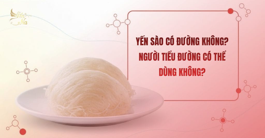 YẾN SÀO CÓ ĐƯỜNG KHÔNG? NGƯỜI TIỂU ĐƯỜNG CÓ THỂ DÙNG KHÔNG?