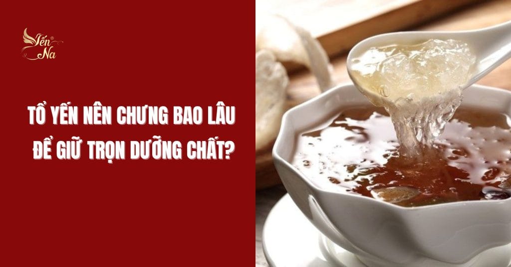Tổ yến nên chưng bao lâu để giữ trọn dưỡng chất?