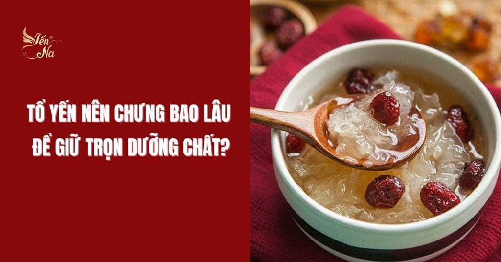Tổ yến nên chưng bao lâu để giữ được tối đa dưỡng chất?