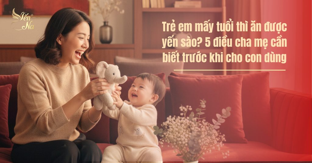 trẻ bao nhiêu tuổi thì ăn yến được